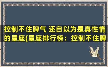 控制不住脾气 还自以为是真性情的星座(星座排行榜：控制不住脾气还自以为是真性情的TOP5)